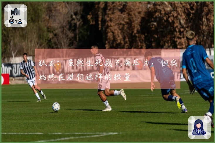 狄龙：虽然生死战充满压力，但我始终在进行这样的较量