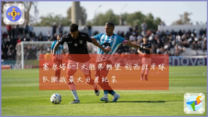 塞尔塔6-1大胜弗赖堡 创西班牙球队欧战最大分差纪录