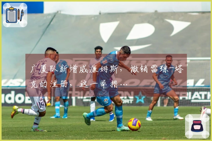 广厦队新增威廉姆斯，撤销雷琼-塔克的注册，这一举措…