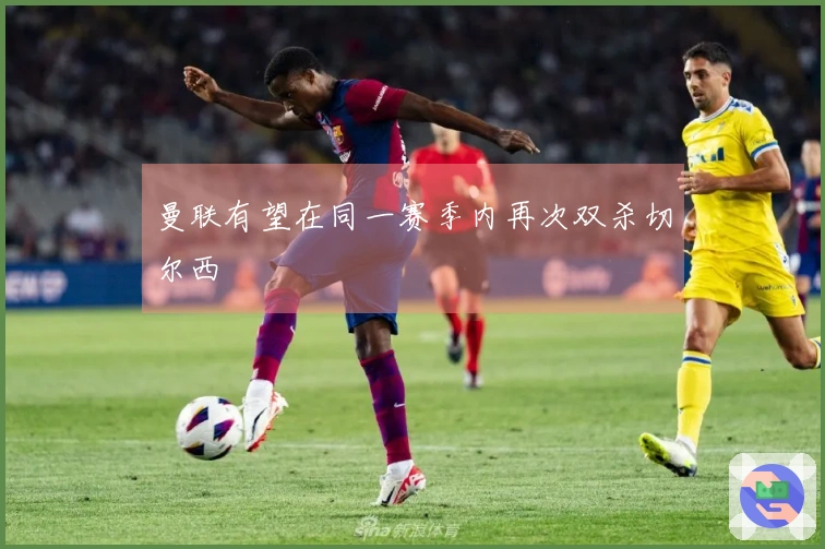 曼联有望在同一赛季内再次双杀切尔西