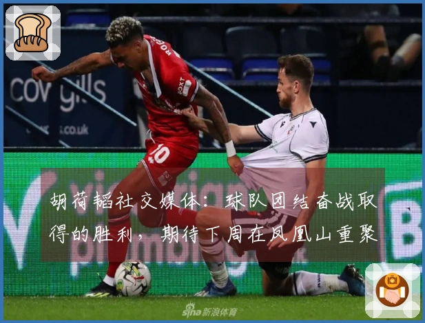 胡荷韬社交媒体：球队团结奋战取得的胜利，期待下周在凤凰山重聚