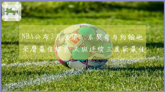 NBA公布3月奖项：东契奇与约翰逊荣膺最佳球员 文班连续三度获最佳防守殊荣