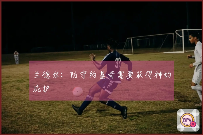 兰德尔：防守约基奇需要获得神的庇护