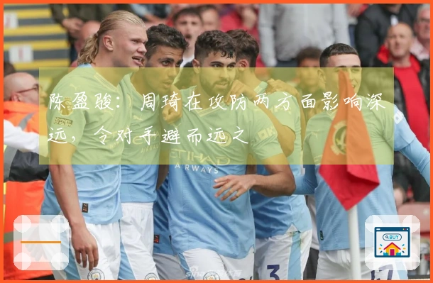 陈盈骏：周琦在攻防两方面影响深远，令对手避而远之