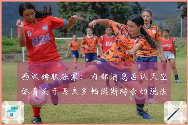 西汉姆联独家：内部消息否认天空体育关于马夫罗帕诺斯转会的说法