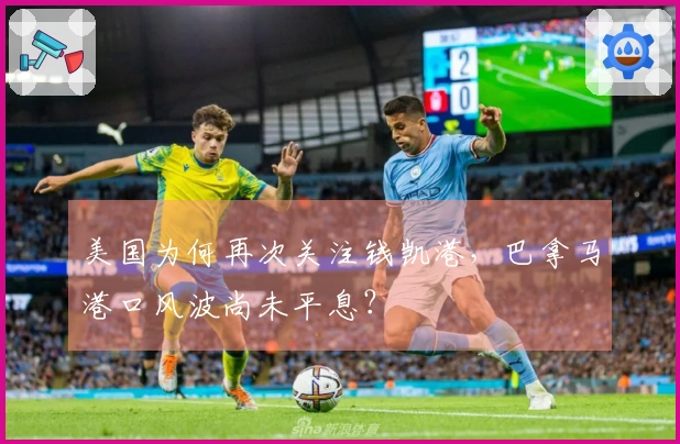 美国为何再次关注钱凯港，巴拿马港口风波尚未平息？