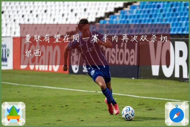 曼联有望在同一赛季内再次双杀切尔西