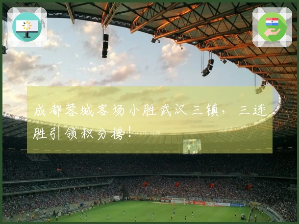 成都蓉城客场小胜武汉三镇，三连胜引领积分榜！