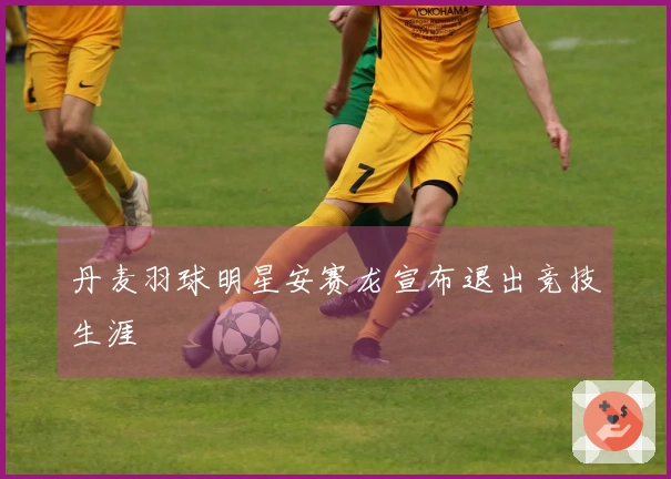丹麦羽球明星安赛龙宣布退出竞技生涯