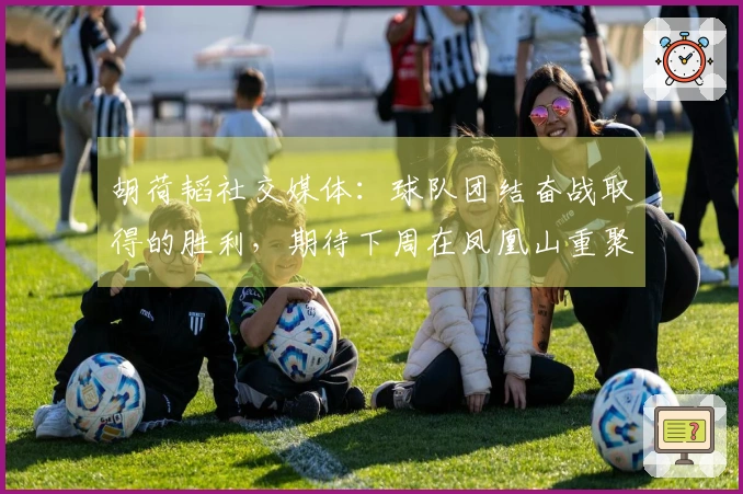 胡荷韬社交媒体：球队团结奋战取得的胜利，期待下周在凤凰山重聚