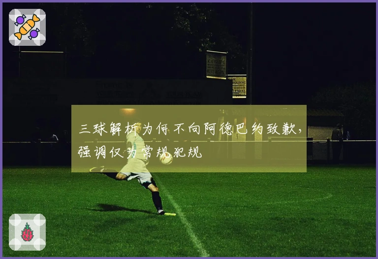 三球解析为何不向阿德巴约致歉，强调仅为常规犯规