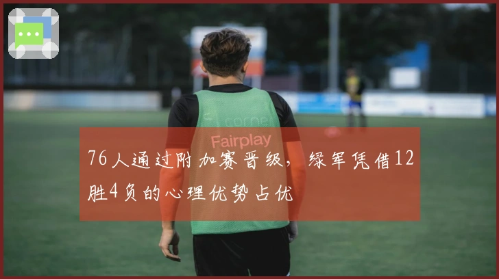 76人通过附加赛晋级，绿军凭借12胜4负的心理优势占优