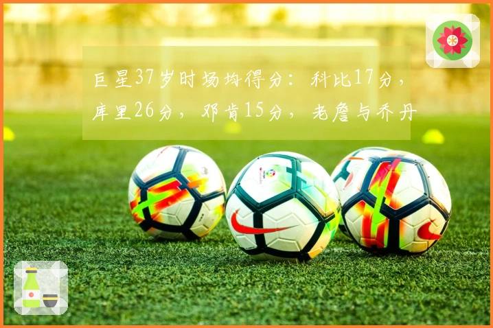 巨星37岁时场均得分：科比17分，库里26分，邓肯15分，老詹与乔丹的表现如何？