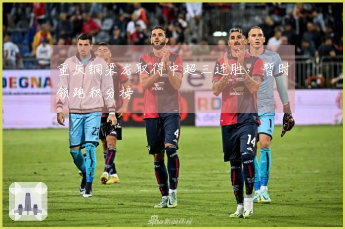重庆铜梁龙取得中超三连胜，暂时领跑积分榜