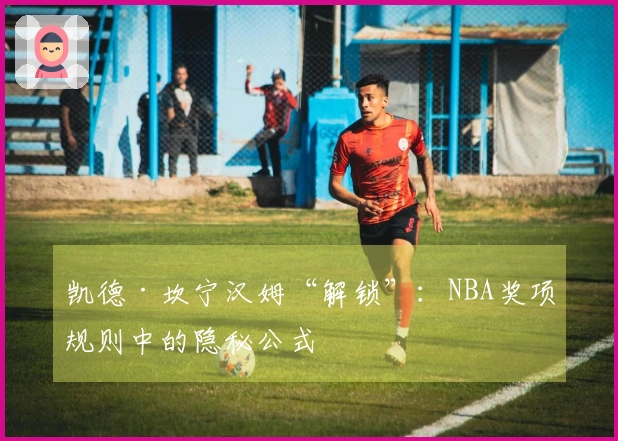 凯德·坎宁汉姆“解锁”：NBA奖项规则中的隐秘公式