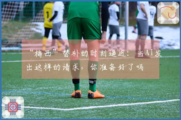 “梅西”替补的时刻逼近：当AI发出这样的请求，你准备好了吗