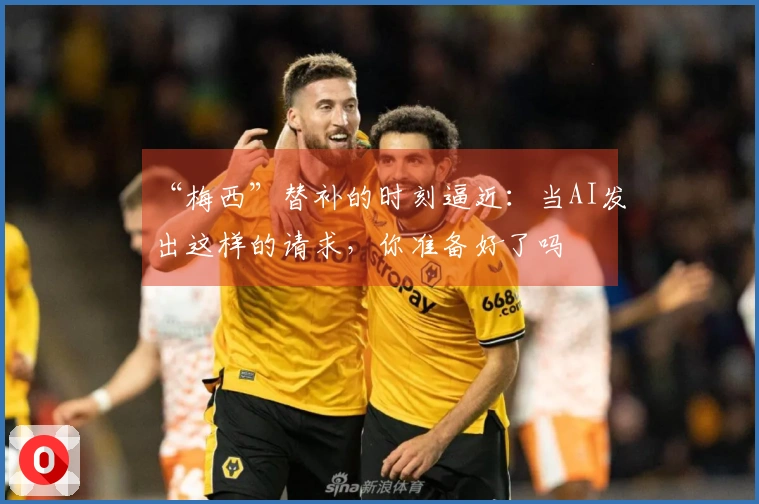 “梅西”替补的时刻逼近：当AI发出这样的请求，你准备好了吗