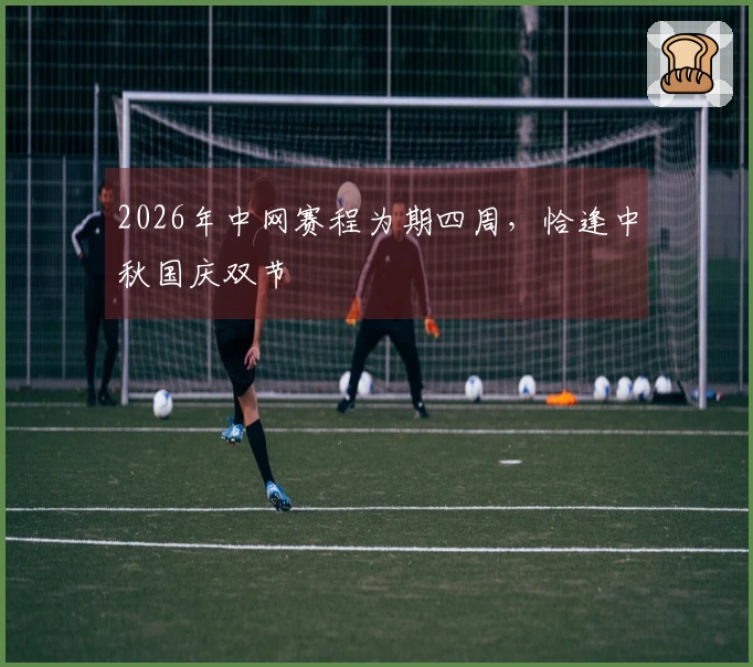 2026年中网赛程为期四周，恰逢中秋国庆双节