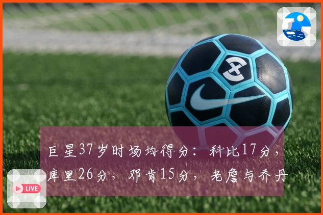巨星37岁时场均得分：科比17分，库里26分，邓肯15分，老詹与乔丹的表现如何？