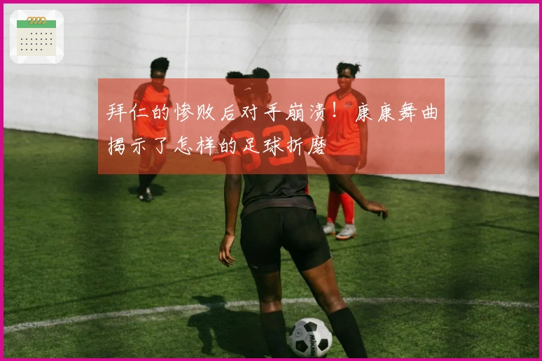 拜仁的惨败后对手崩溃！康康舞曲揭示了怎样的足球折磨