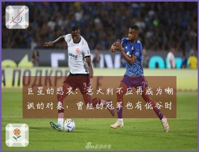 巨星的悲哀：意大利不应再成为嘲讽的对象，曾经的冠军也有低谷时刻！