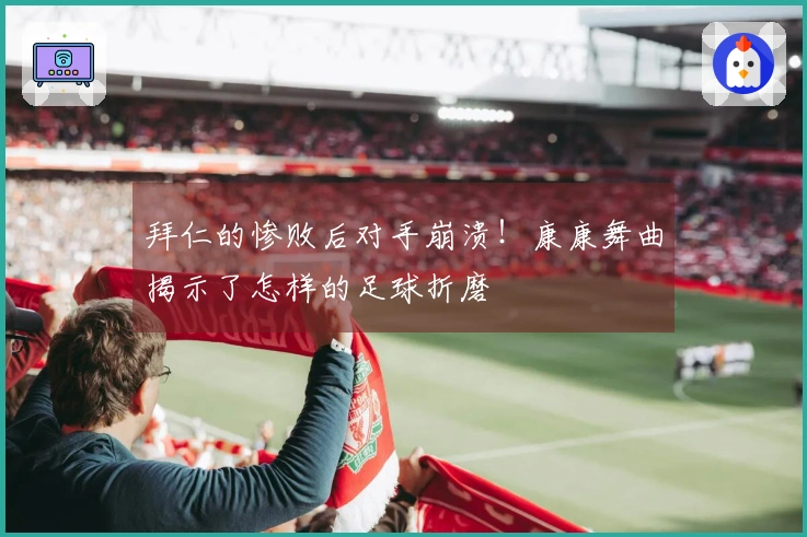拜仁的惨败后对手崩溃！康康舞曲揭示了怎样的足球折磨