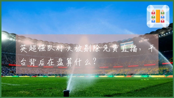 英超强队对决被剔除免费直播，平台背后在盘算什么？