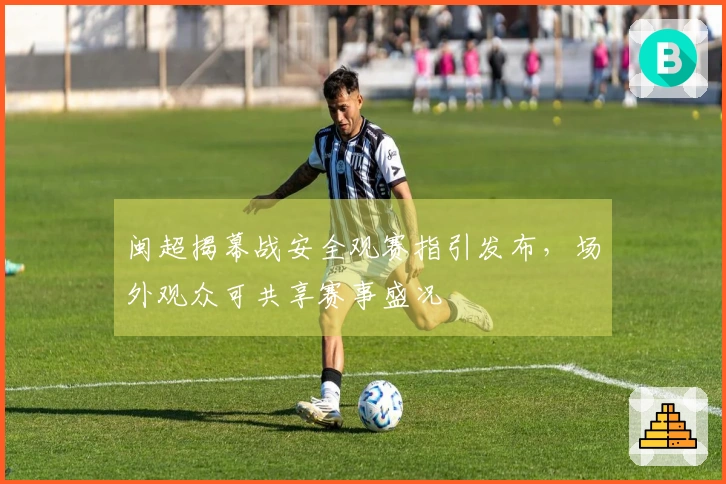 闽超揭幕战安全观赛指引发布，场外观众可共享赛事盛况