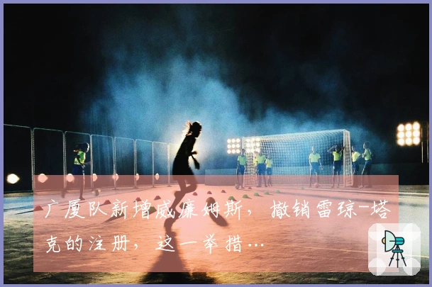 广厦队新增威廉姆斯，撤销雷琼-塔克的注册，这一举措…
