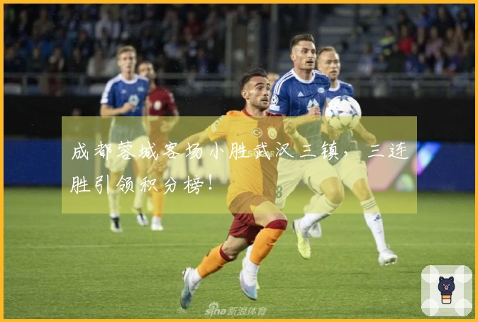 成都蓉城客场小胜武汉三镇，三连胜引领积分榜！