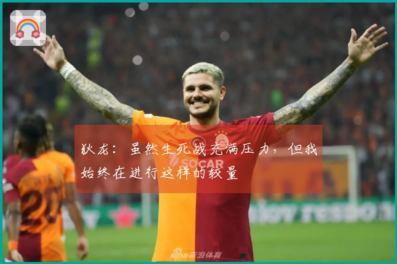 狄龙：虽然生死战充满压力，但我始终在进行这样的较量